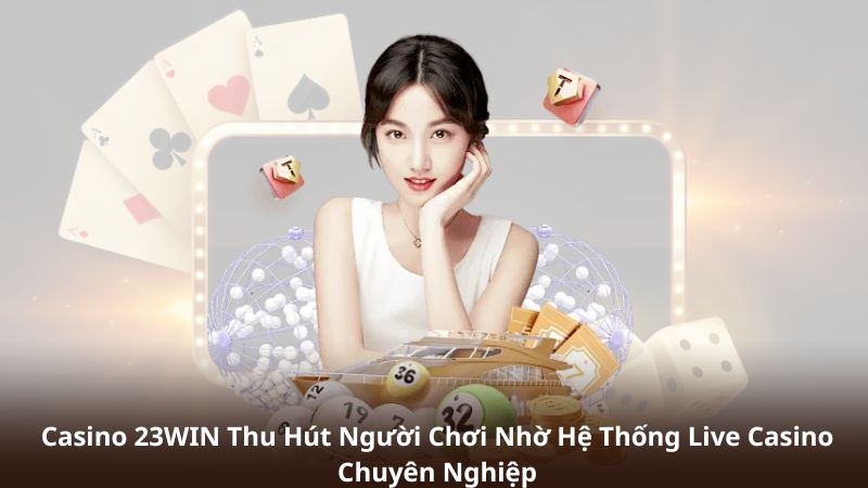 Casino 23WIN Thu Hút Người Chơi Nhờ Hệ Thống Live Casino Chuyên Nghiệp